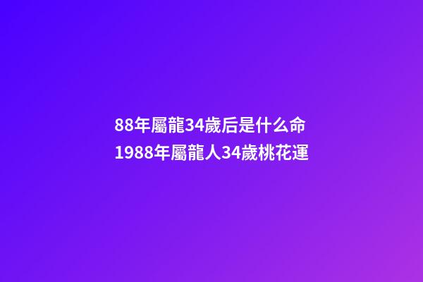 88年屬龍34歲后是什么命 1988年屬龍人34歲桃花運-第1張-觀點-玄機派
